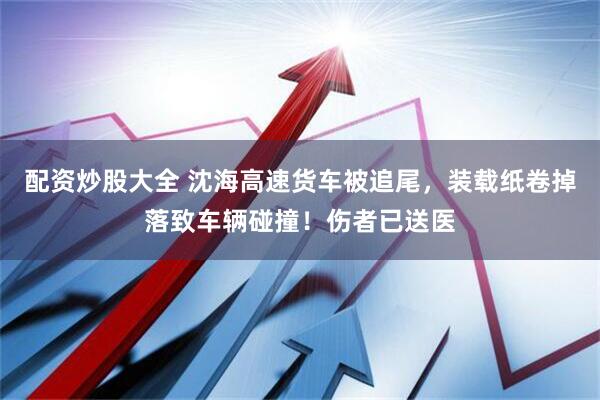 配资炒股大全 沈海高速货车被追尾，装载纸卷掉落致车辆碰撞！伤者已送医