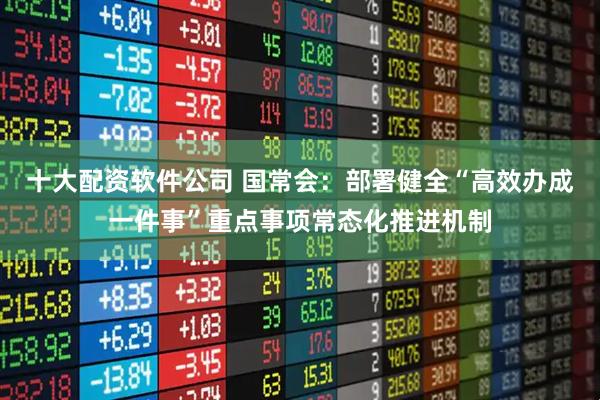 十大配资软件公司 国常会：部署健全“高效办成一件事”重点事项常态化推进机制