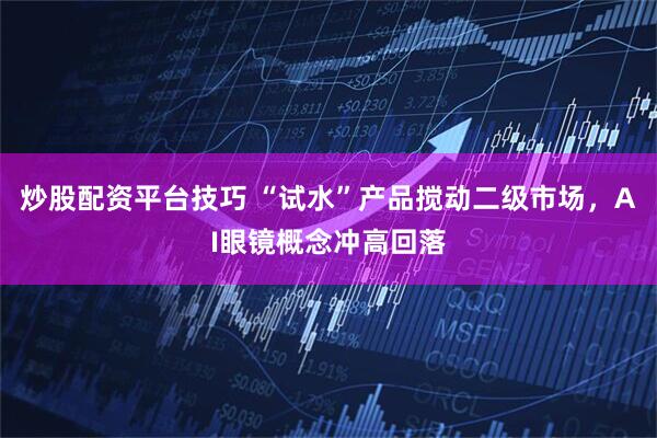 炒股配资平台技巧 “试水”产品搅动二级市场，AI眼镜概念冲高回落