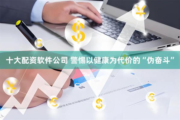 十大配资软件公司 警惕以健康为代价的“伪奋斗”