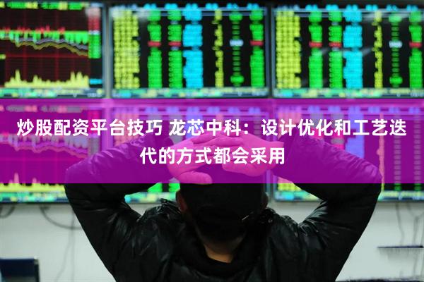 炒股配资平台技巧 龙芯中科：设计优化和工艺迭代的方式都会采用