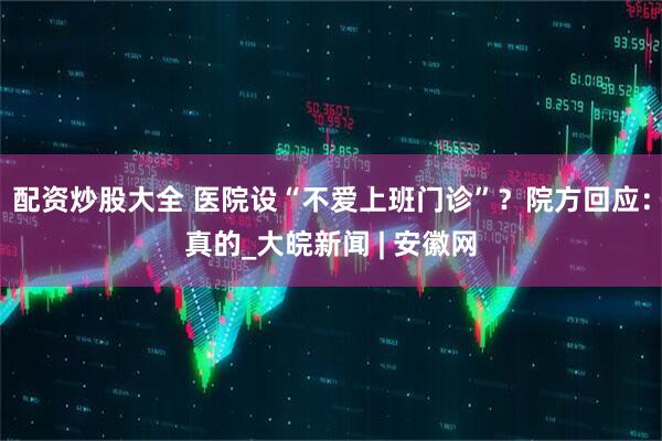 配资炒股大全 医院设“不爱上班门诊”？院方回应：真的_大皖新闻 | 安徽网