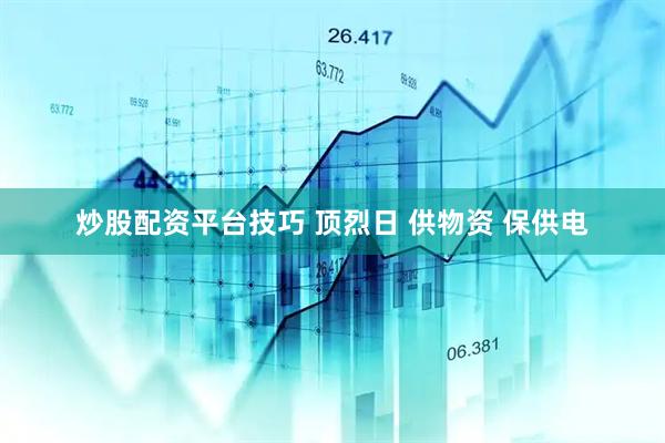 炒股配资平台技巧 顶烈日 供物资 保供电