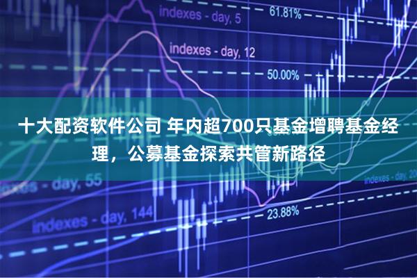 十大配资软件公司 年内超700只基金增聘基金经理，公募基金探索共管新路径