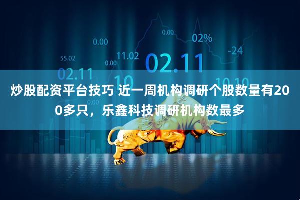 炒股配资平台技巧 近一周机构调研个股数量有200多只，乐鑫科技调研机构数最多