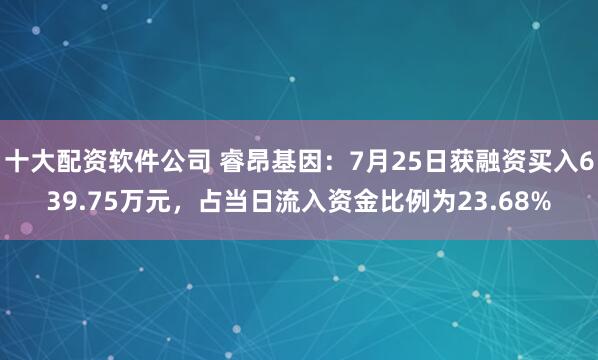 十大配资软件公司 睿昂基因：7月25日获融资买入639.75万元，占当日流入资金比例为23.68%