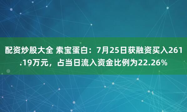 配资炒股大全 索宝蛋白：7月25日获融资买入261.19万元，占当日流入资金比例为22.26%