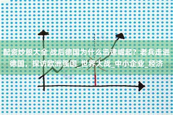配资炒股大全 战后德国为什么迅速崛起？老兵走进德国，探访欧洲强国_世界大战_中小企业_经济
