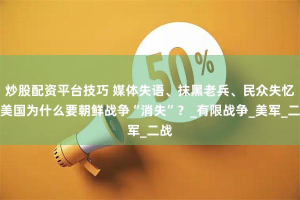 炒股配资平台技巧 媒体失语、抹黑老兵、民众失忆，美国为什么要朝鲜战争“消失”？_有限战争_美军_二战