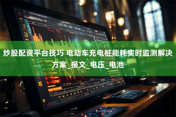 炒股配资平台技巧 电动车充电桩能耗实时监测解决方案_报文_电压_电池