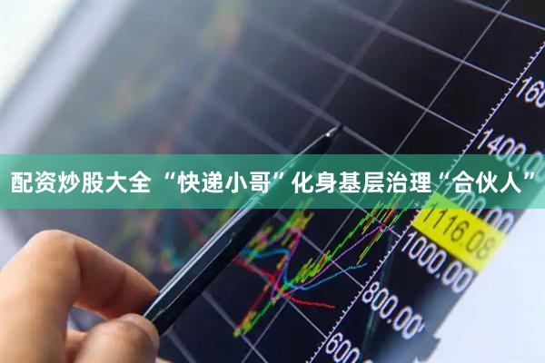 配资炒股大全 “快递小哥”化身基层治理“合伙人”