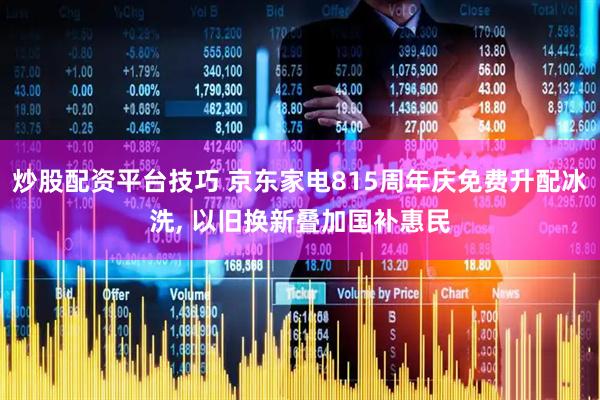 炒股配资平台技巧 京东家电815周年庆免费升配冰洗, 以旧换新叠加国补惠民