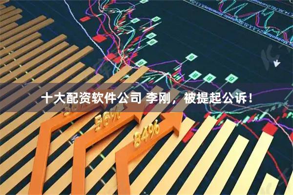 十大配资软件公司 李刚，被提起公诉！
