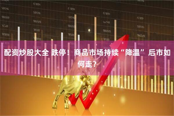配资炒股大全 跌停！商品市场持续“降温” 后市如何走？