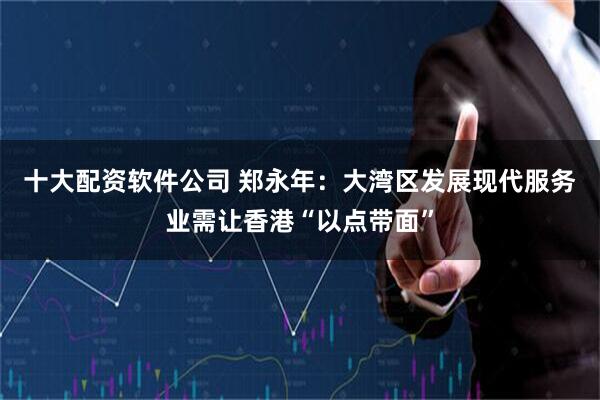 十大配资软件公司 郑永年：大湾区发展现代服务业需让香港“以点带面”