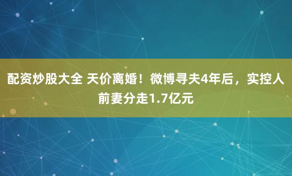 配资炒股大全 天价离婚！微博寻夫4年后，实控人前妻分走1.7亿元