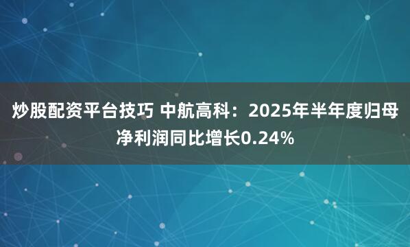 炒股配资平台技巧 中航高科：2025年半年度归母净利润同比增长0.24%