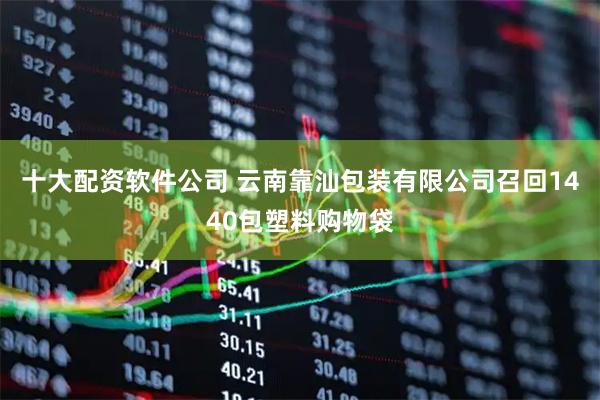 十大配资软件公司 云南靠汕包装有限公司召回1440包塑料购物袋