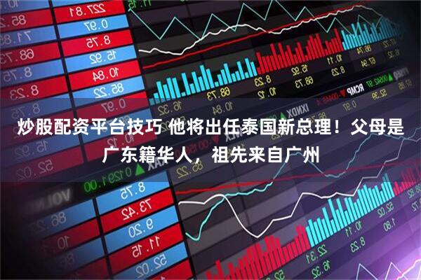 炒股配资平台技巧 他将出任泰国新总理！父母是广东籍华人，祖先来自广州
