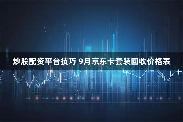 炒股配资平台技巧 9月京东卡套装回收价格表