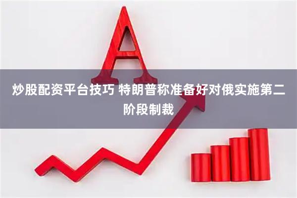 炒股配资平台技巧 特朗普称准备好对俄实施第二阶段制裁