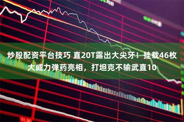 炒股配资平台技巧 直20T露出大尖牙！挂载46枚大威力弹药亮相，打坦克不输武直10