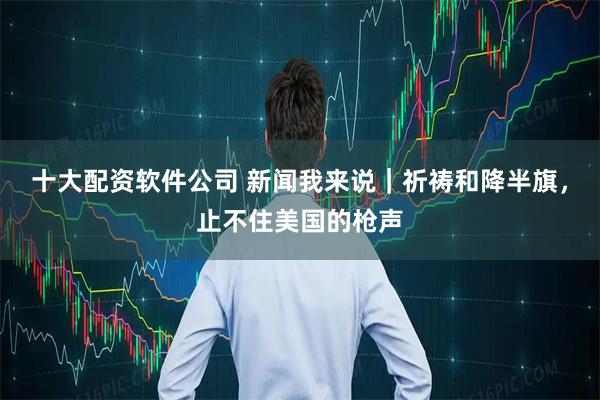十大配资软件公司 新闻我来说｜祈祷和降半旗，止不住美国的枪声
