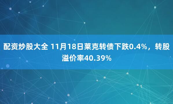 配资炒股大全 11月18日莱克转债下跌0.4%，转股溢价率40.39%