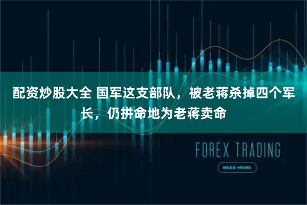 配资炒股大全 国军这支部队，被老蒋杀掉四个军长，仍拼命地为老蒋卖命