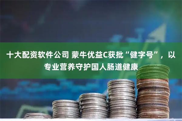 十大配资软件公司 蒙牛优益C获批“健字号”，以专业营养守护国人肠道健康