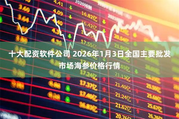 十大配资软件公司 2026年1月3日全国主要批发市场海参价格行情