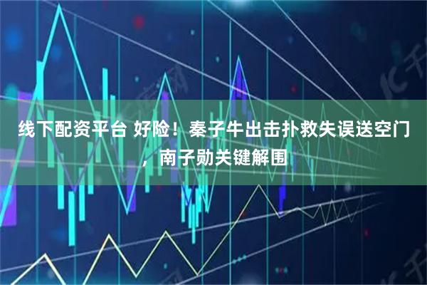 线下配资平台 好险！秦子牛出击扑救失误送空门，南子勋关键解围